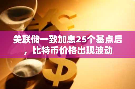 美联储一致加息25个基点后，比特币价格出现波动