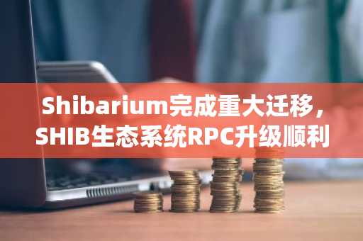 Shibarium完成重大迁移，SHIB生态系统RPC升级顺利完成