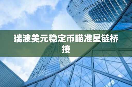 瑞波美元稳定币瞄准星链桥接