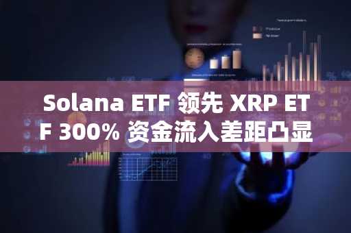 Solana ETF 领先 XRP ETF 300% 资金流入差距凸显市场分化