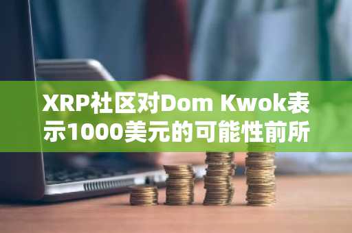 XRP社区对Dom Kwok表示1000美元的可能性前所未有作出反应