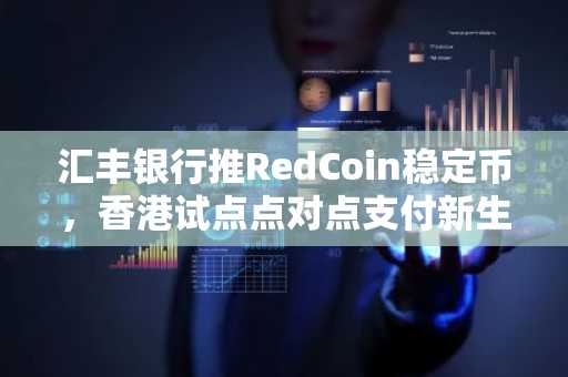 汇丰银行推RedCoin稳定币，香港试点点对点支付新生态