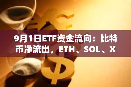 9月1日ETF资金流向：比特币净流出，ETH、SOL、XRP获净流入
