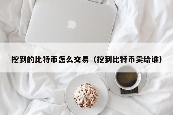 挖到的比特币怎么交易（挖到比特币卖给谁）