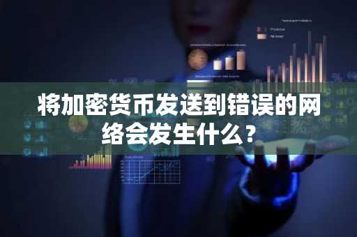 将加密货币发送到错误的网络会发生什么？