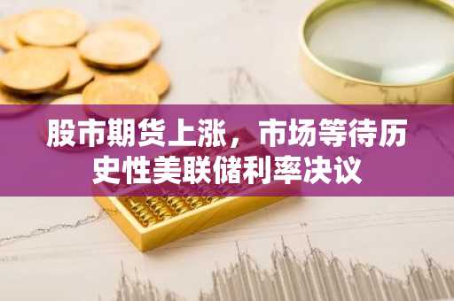 股市期货上涨,市场等待历史性美联储利率决议