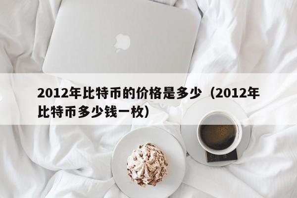 2012年比特币的价格是多少(2012年比特币多少钱一枚)