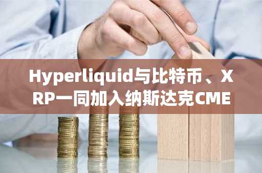 Hyperliquid与比特币、XRP一同加入纳斯达克CME加密货币指数