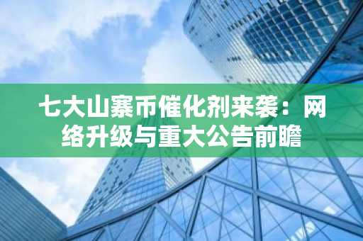 七大山寨币催化剂来袭：网络升级与重大公告前瞻