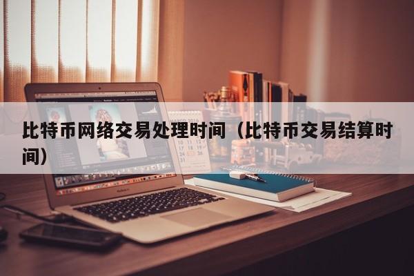 比特币网络交易处理时间（比特币交易结算时间）
