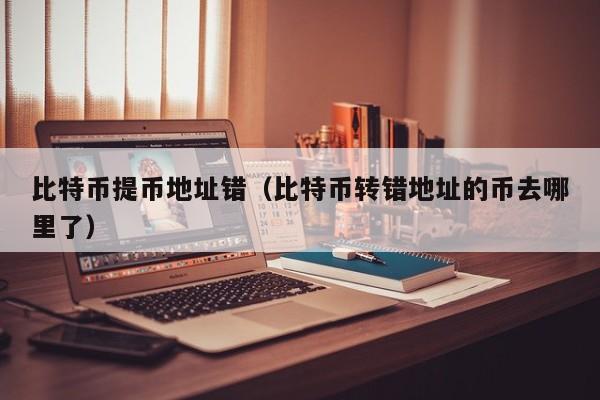 比特币提币地址错（比特币转错地址的币去哪里了）