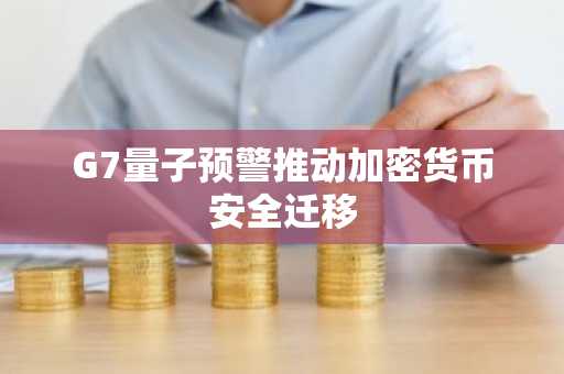 G7量子预警推动加密货币安全迁移