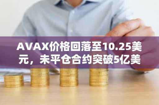 AVAX价格回落至10.25美元，未平仓合约突破5亿美元
