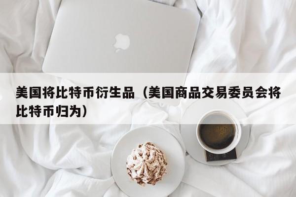美国将比特币衍生品（美国商品交易委员会将比特币归为）