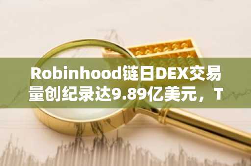 Robinhood链日DEX交易量创纪录达9.89亿美元，TVL持续增长