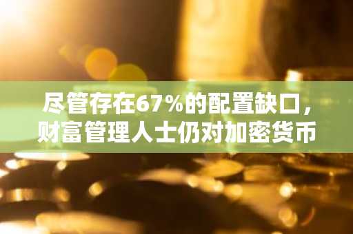 尽管存在67%的配置缺口，财富管理人士仍对加密货币表现出浓厚兴趣