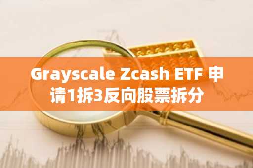 Grayscale Zcash ETF 申请1拆3反向股票拆分