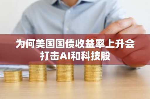 为何美国国债收益率上升会打击AI和科技股