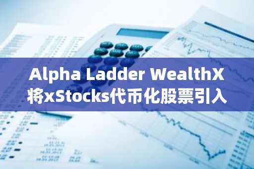 Alpha Ladder WealthX将xStocks代币化股票引入亚洲机构投资者
