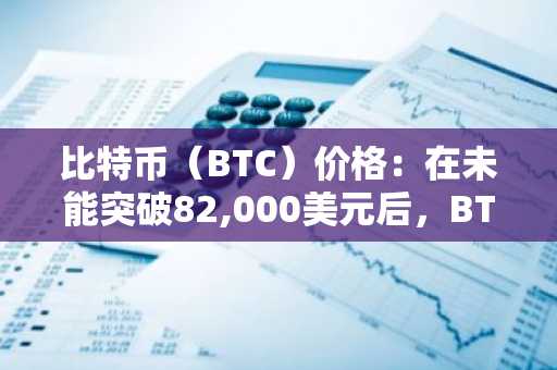 比特币（BTC）价格：在未能突破82,000美元后，BTC维持在80,400美元附近