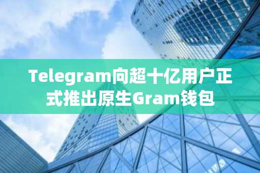 Telegram向超十亿用户正式推出原生Gram钱包