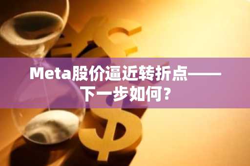 Meta股价逼近转折点——下一步如何？