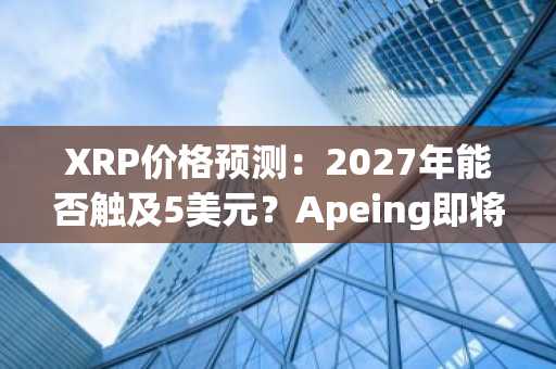 XRP价格预测：2027年能否触及5美元？Apeing即将推出的顶级加密货币预售，瞄准早期投资者，承诺10,000%回报率