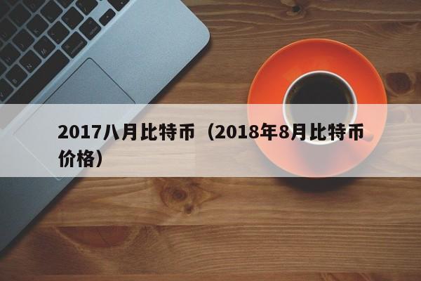 2017八月比特币（2018年8月比特币价格）