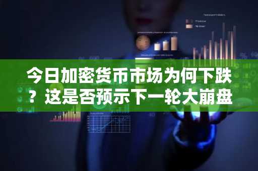 今日加密货币市场为何下跌？这是否预示下一轮大崩盘的开端？