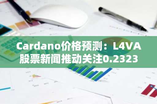 Cardano价格预测：L4VA股票新闻推动关注0.2323美元突破