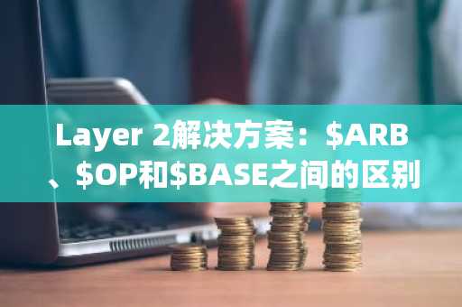 Layer 2解决方案:$ARB、$OP和$BASE之间的区别