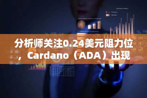 分析师关注0.24美元阻力位，Cardano（ADA）出现新买入信号