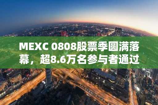 MEXC 0808股票季圆满落幕，超8.6万名参与者通过零手续费交易节省逾100万美元（9月3日）