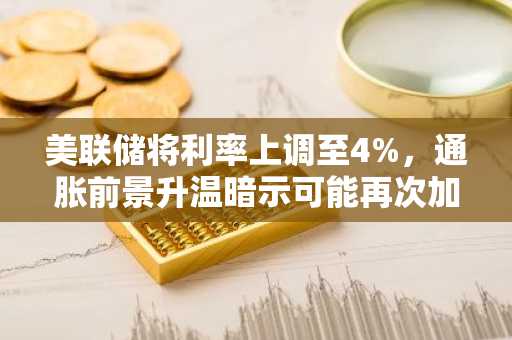 美联储将利率上调至4%，通胀前景升温暗示可能再次加息