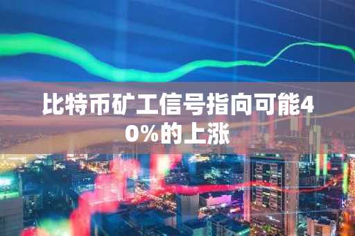 比特币矿工信号指向可能40%的上涨