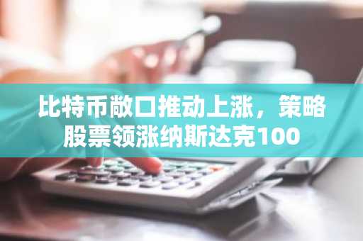 比特币敞口推动上涨，策略股票领涨纳斯达克100