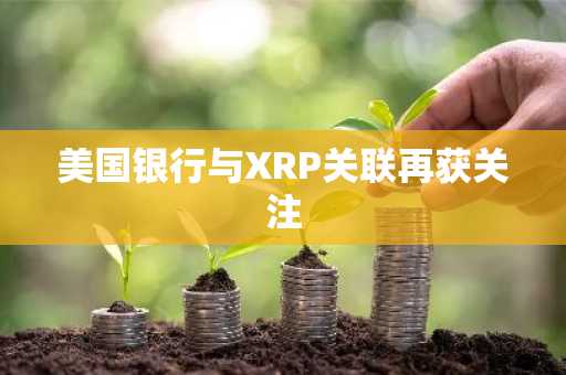 美国银行与XRP关联再获关注