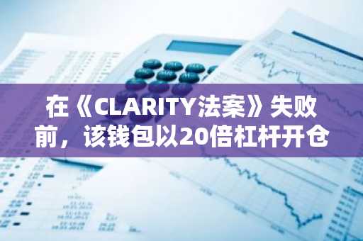 在《CLARITY法案》失败前，该钱包以20倍杠杆开仓做多106万美元的XRP
