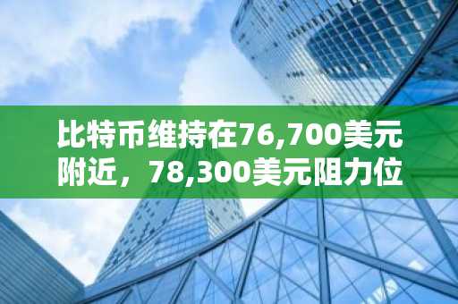 比特币维持在76,700美元附近，78,300美元阻力位限制反弹
