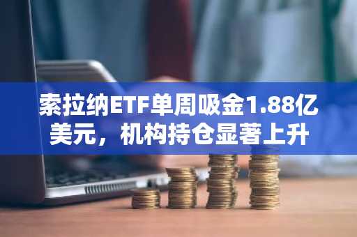 索拉纳ETF单周吸金1.88亿美元，机构持仓显著上升