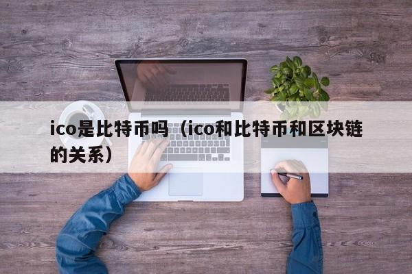 ico是比特币吗(ico和比特币和区块链的关系)