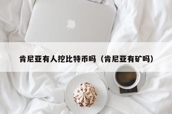 肯尼亚有人挖比特币吗（肯尼亚有矿吗）