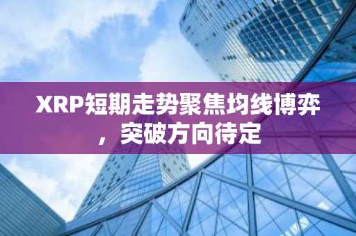 XRP短期走势聚焦均线博弈，突破方向待定