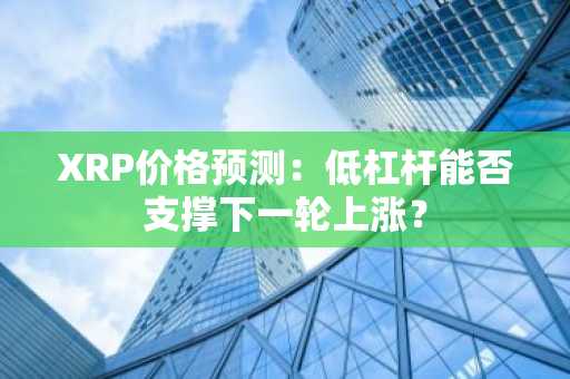 XRP价格预测：低杠杆能否支撑下一轮上涨？