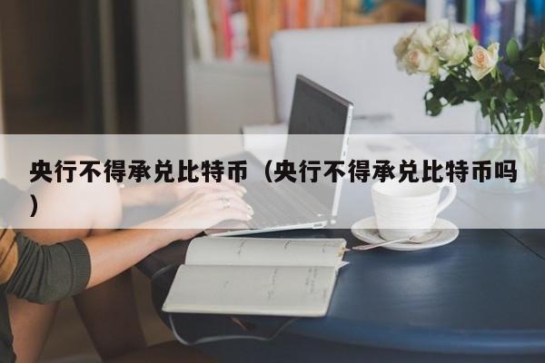 央行不得承兑比特币（央行不得承兑比特币吗）