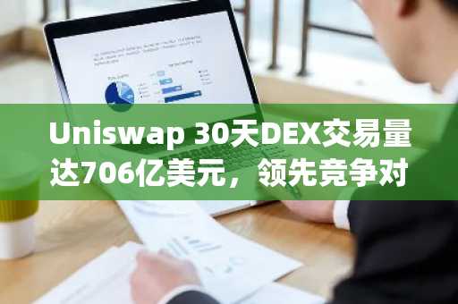 Uniswap 30天DEX交易量达706亿美元，领先竞争对手