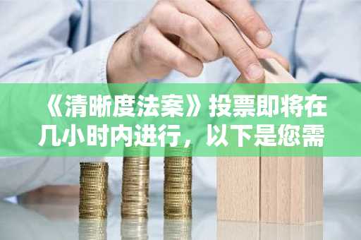 《清晰度法案》投票即将在几小时内进行,以下是您需要了解的一切
