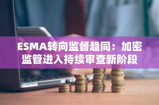 ESMA转向监督趋同：加密监管进入持续审查新阶段