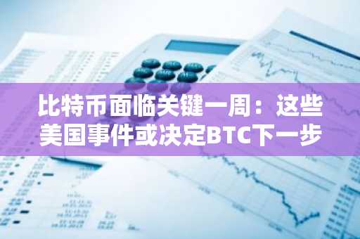 比特币面临关键一周：这些美国事件或决定BTC下一步大动作